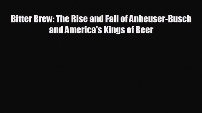 Free [PDF] Downlaod Bitter Brew: The Rise and Fall of Anheuser-Busch and America's Kings of