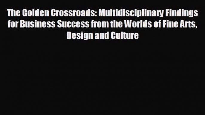 complete The Golden Crossroads: Multidisciplinary Findings for Business Success from the Worlds