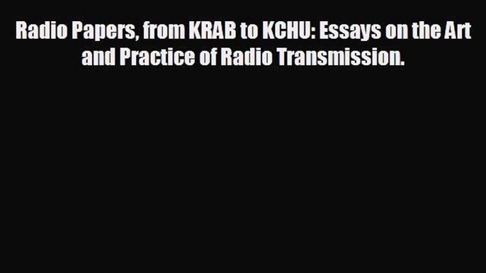 complete Radio Papers from KRAB to KCHU: Essays on the Art and Practice of Radio Transmission.