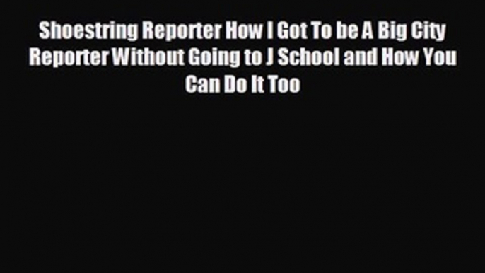 there is Shoestring Reporter How I Got To be A Big City Reporter Without Going to J School