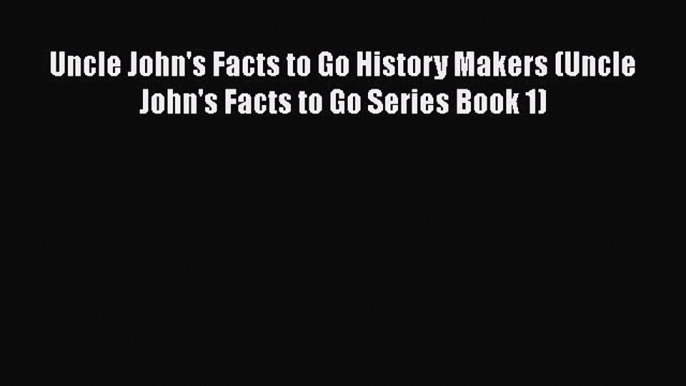 READ book Uncle John's Facts to Go History Makers (Uncle John's Facts to Go Series Book 1)#