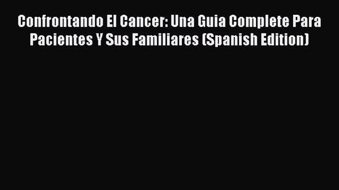 DOWNLOAD FREE E-books  Confrontando El Cancer: Una Guia Complete Para Pacientes Y Sus Familiares