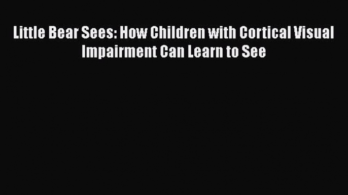 READ book  Little Bear Sees: How Children with Cortical Visual Impairment Can Learn to See