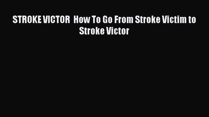 READ book  STROKE VICTOR  How To Go From Stroke Victim to Stroke Victor  Full Free