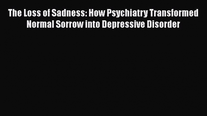 Free Full [PDF] Downlaod  The Loss of Sadness: How Psychiatry Transformed Normal Sorrow into