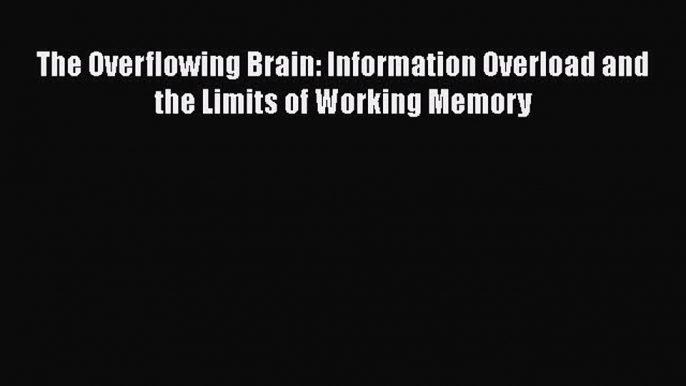 Free Full [PDF] Downlaod  The Overflowing Brain: Information Overload and the Limits of Working