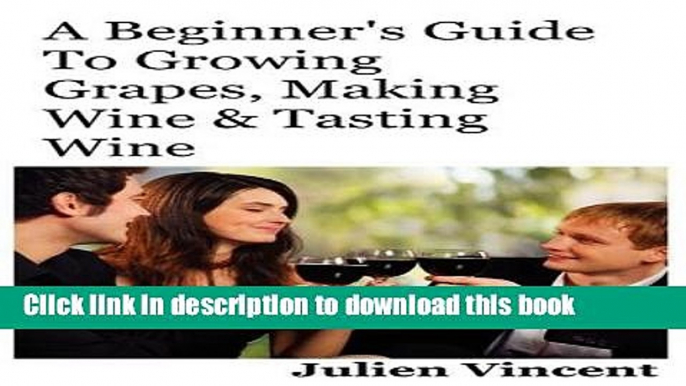 Ebook A Beginner s Guide To Growing Grapes, Making Wine   Tasting Wine. Free Online