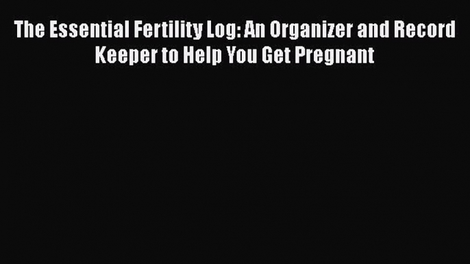 READ book  The Essential Fertility Log: An Organizer and Record Keeper to Help You Get Pregnant