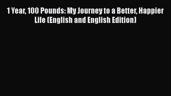 READ book  1 Year 100 Pounds: My Journey to a Better Happier Life (English and English Edition)