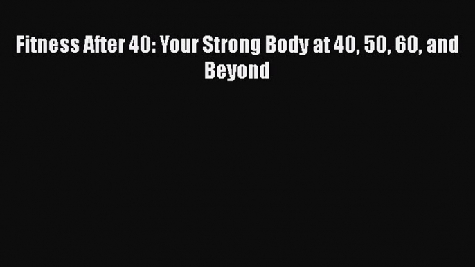 READ book  Fitness After 40: Your Strong Body at 40 50 60 and Beyond  Full Free