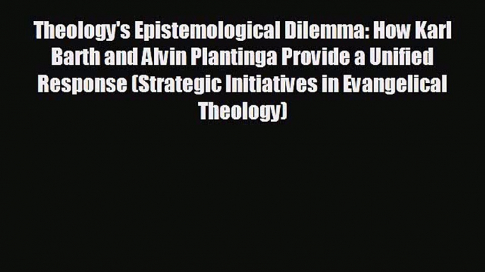 FREE PDF Theology's Epistemological Dilemma: How Karl Barth and Alvin Plantinga Provide a Unified