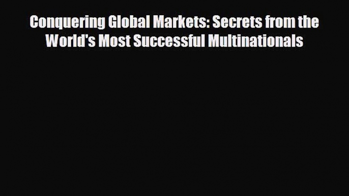 complete Conquering Global Markets: Secrets from the World's Most Successful Multinationals