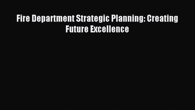 [PDF] Fire Department Strategic Planning: Creating Future Excellence Read Full Ebook