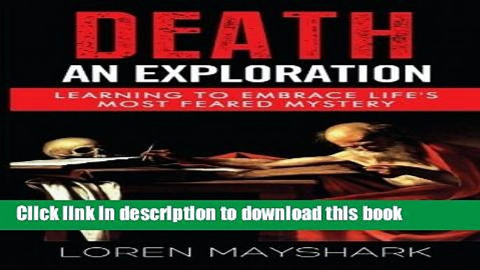 Ebook Death: An Exploration: Learning to Embrace Life s Most Feared Mystery Full Online