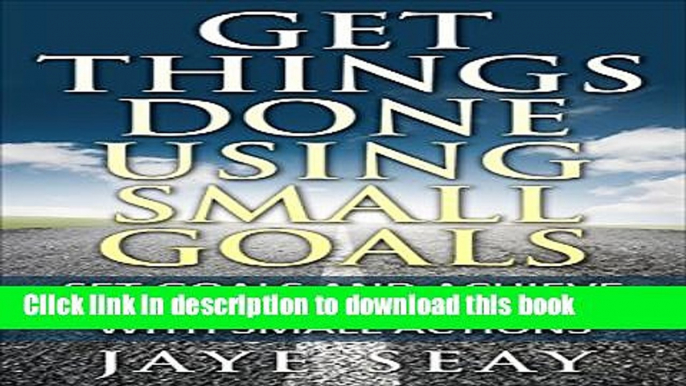 Books Get Things Done Using Small Goals: Set Goals and Achieve Monumental Success with Small