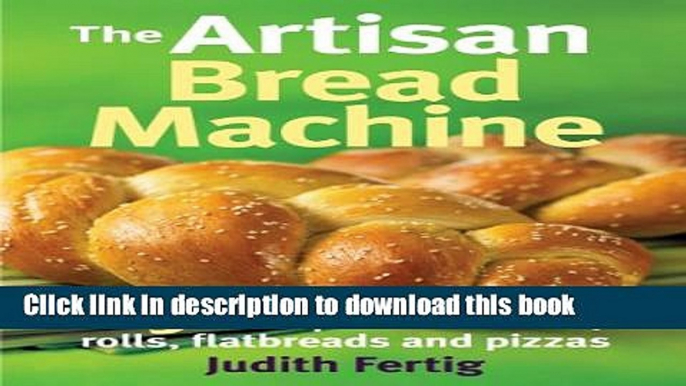 Ebook The Artisan Bread Machine: 250 Recipes for Breads, Rolls, Flatbreads and Pizzas Full Online