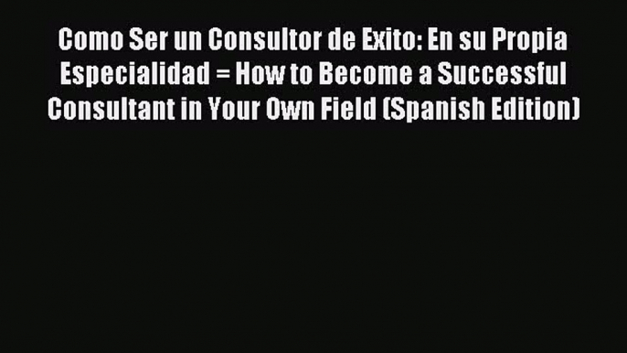 [PDF] Como Ser un Consultor de Exito: En su Propia Especialidad = How to Become a Successful