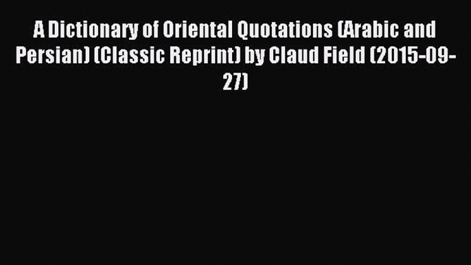 [PDF] A Dictionary of Oriental Quotations (Arabic and Persian) (Classic Reprint) by Claud Field