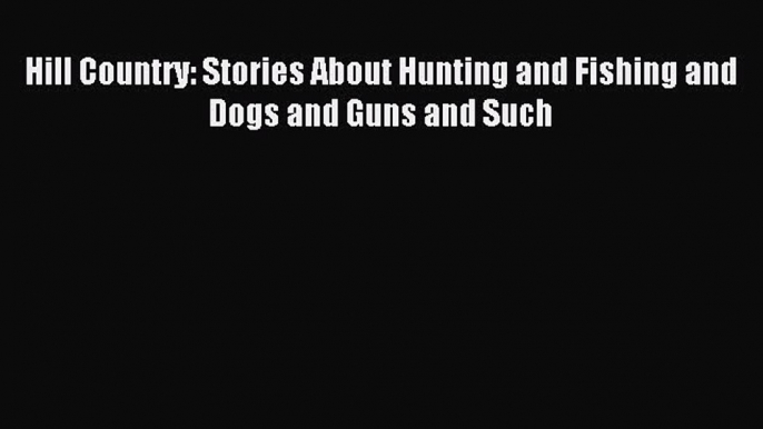 [PDF] Hill Country: Stories About Hunting and Fishing and Dogs and Guns and Such Full Online