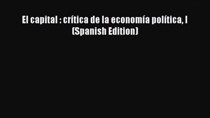 [PDF] El capital : crÃ­tica de la economÃ­a polÃ­tica I (Spanish Edition) Full Online