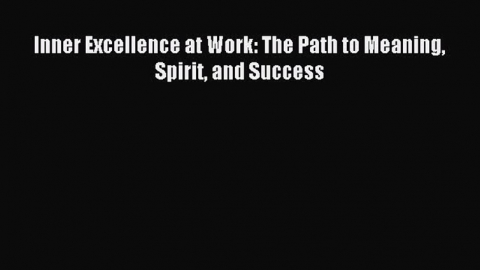 [PDF] Inner Excellence at Work: The Path to Meaning Spirit and Success Full Online