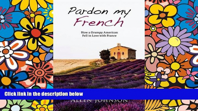 Must Have PDF  Pardon My French: How a Grumpy American Fell in Love with France  Full Read Most