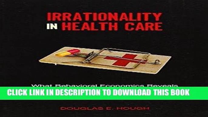 [Free Read] Irrationality in Health Care: What Behavioral Economics Reveals About What We Do and