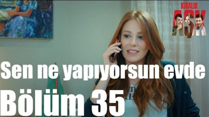 Kiralık Aşk 35. Bölüm - Sen Ne Yapıyorsun Evde?