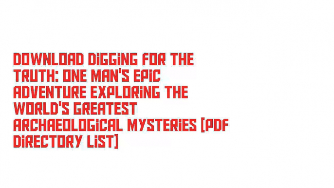 Download Digging for the Truth: One Man's Epic Adventure Exploring the World's Greatest Archaeological Mysteries [PDF Directory List]