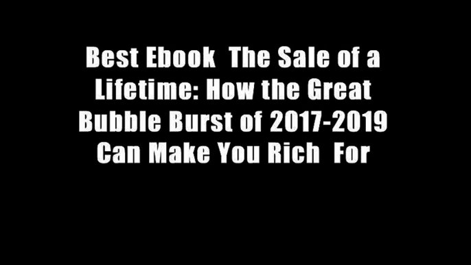 Best Ebook  The Sale of a Lifetime: How the Great Bubble Burst of 2017-2019 Can Make You Rich  For