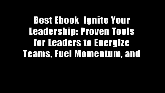 Best Ebook  Ignite Your Leadership: Proven Tools for Leaders to Energize Teams, Fuel Momentum, and