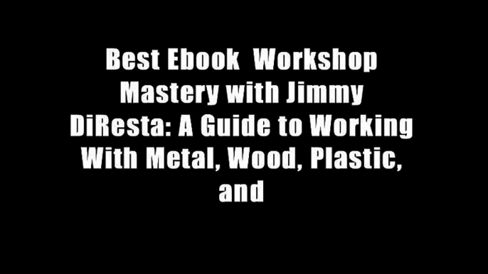 Best Ebook  Workshop Mastery with Jimmy DiResta: A Guide to Working With Metal, Wood, Plastic, and