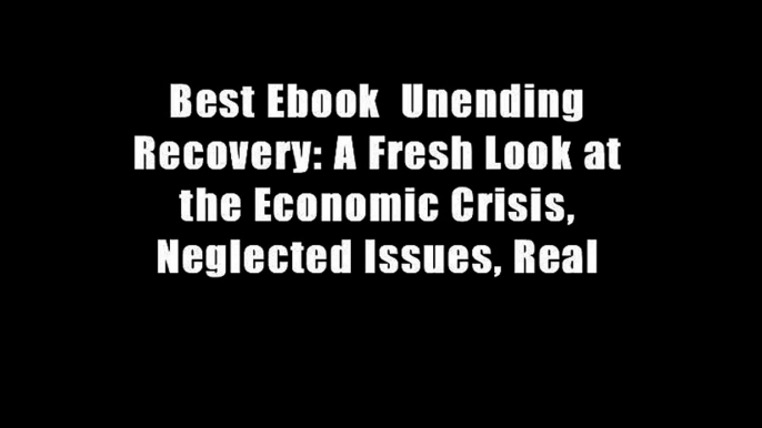 Best Ebook  Unending Recovery: A Fresh Look at the Economic Crisis, Neglected Issues, Real