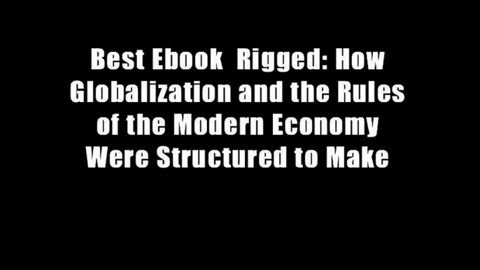 Best Ebook  Rigged: How Globalization and the Rules of the Modern Economy Were Structured to Make