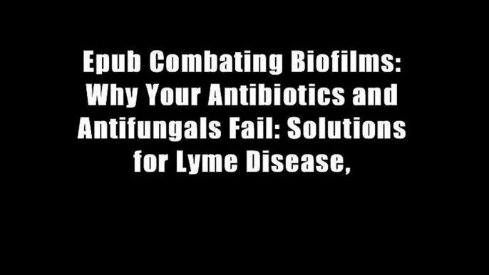 Epub Combating Biofilms: Why Your Antibiotics and Antifungals Fail: Solutions for Lyme Disease,