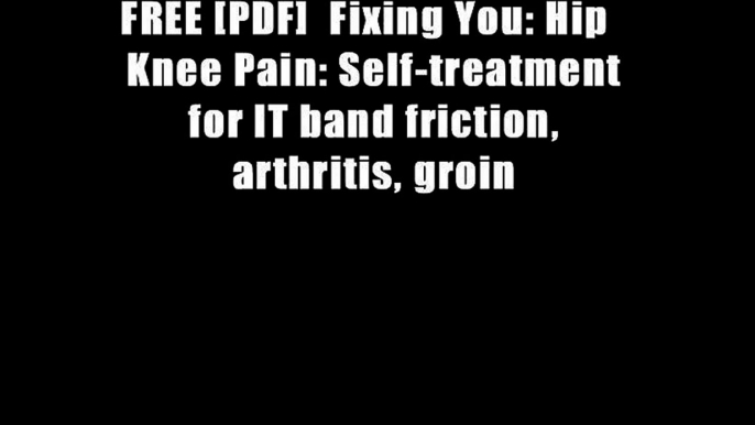 FREE [PDF]  Fixing You: Hip   Knee Pain: Self-treatment for IT band friction, arthritis, groin