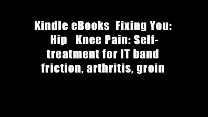 Kindle eBooks  Fixing You: Hip   Knee Pain: Self-treatment for IT band friction, arthritis, groin