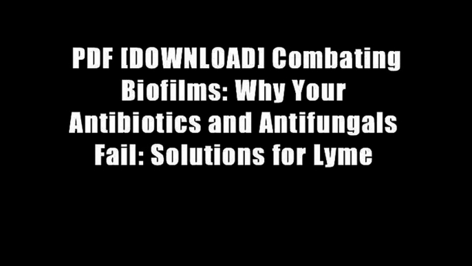 PDF [DOWNLOAD] Combating Biofilms: Why Your Antibiotics and Antifungals Fail: Solutions for Lyme