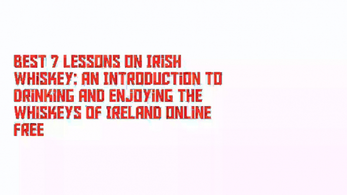 Best 7 Lessons on Irish Whiskey: An Introduction to Drinking and Enjoying the Whiskeys of Ireland Online Free