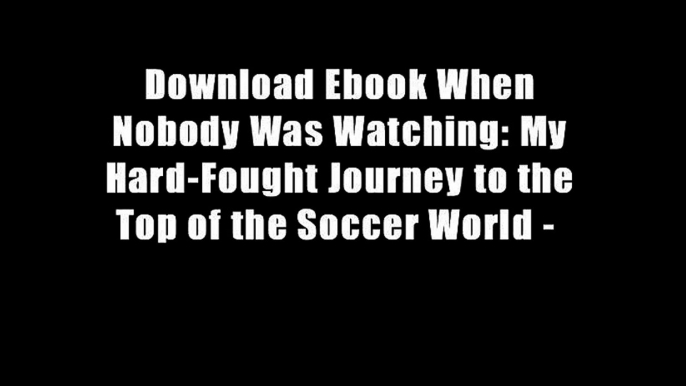 Download Ebook When Nobody Was Watching: My Hard-Fought Journey to the Top of the Soccer World -
