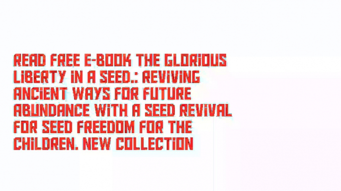 Read Free E-Book The Glorious Liberty in a Seed.: Reviving Ancient Ways for Future Abundance with a Seed Revival for Seed Freedom for the Children. New Collection