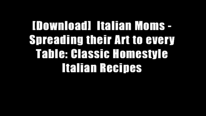 [Download]  Italian Moms - Spreading their Art to every Table: Classic Homestyle Italian Recipes