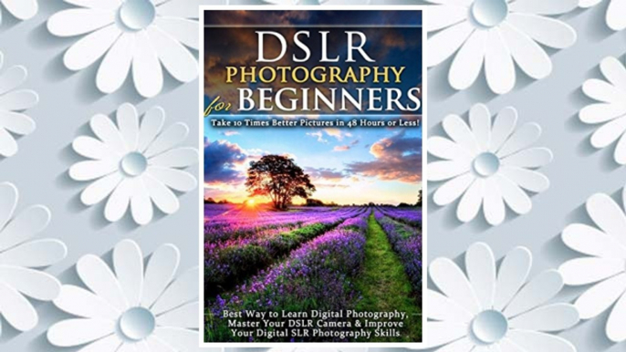 Download PDF DSLR Photography for Beginners: Take 10 Times Better Pictures in 48 Hours or Less! Best Way to Learn Digital Photography, Master Your DSLR Camera & Improve Your Digital SLR Photography Skills FREE