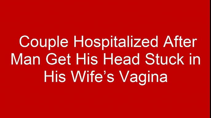 Couple Hospitalized After Man Get His Head Stuck in His Wife’s Vagin$