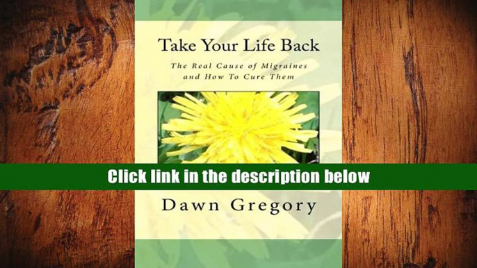 Best Ebook  Take Your Life Back: The Real Cause of Migraines and How to Cure Them  For Free