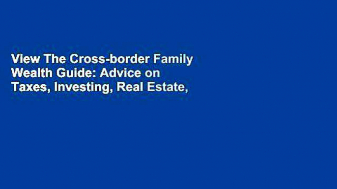 View The Cross-border Family Wealth Guide: Advice on Taxes, Investing, Real Estate, and Retirement