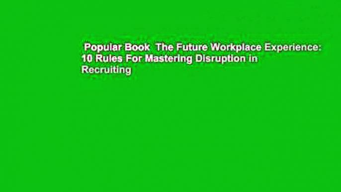 Popular Book  The Future Workplace Experience: 10 Rules For Mastering Disruption in Recruiting