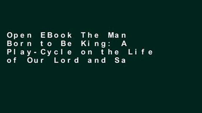 Open EBook The Man Born to Be King: A Play-Cycle on the Life of Our Lord and Saviour Jesus Christ