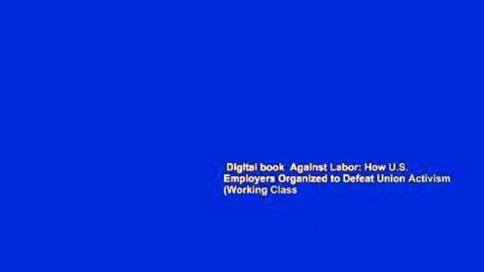 Digital book  Against Labor: How U.S. Employers Organized to Defeat Union Activism (Working Class