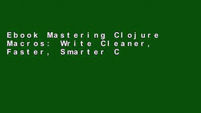 Ebook Mastering Clojure Macros: Write Cleaner, Faster, Smarter Code Full